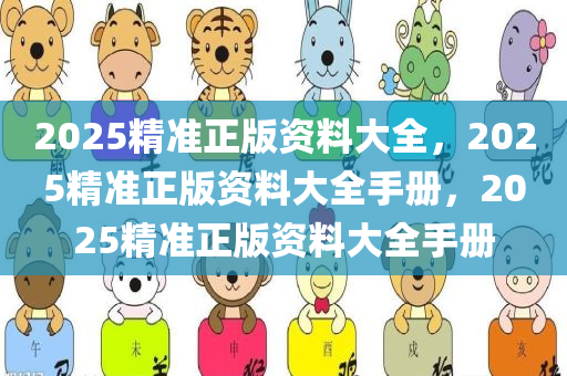 2025精准正版资料大全，2025精准正版资料大全手册，2025精准正版资料大全手册