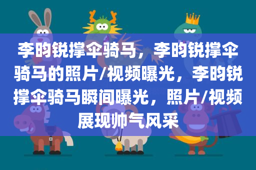 李昀锐撑伞骑马，李昀锐撑伞骑马的照片/视频曝光，李昀锐撑伞骑马瞬间曝光，照片/视频展现帅气风采