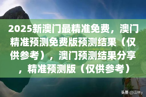 2025新澳门最精准免费，澳门精准预测免费版预测结果（仅供参考），澳门预测结果分享，精准预测版（仅供参考）