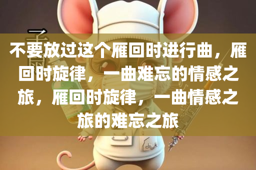 不要放过这个雁回时进行曲，雁回时旋律，一曲难忘的情感之旅，雁回时旋律，一曲情感之旅的难忘之旅