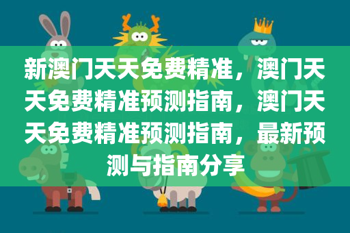 新澳门天天免费精准，澳门天天免费精准预测指南，澳门天天免费精准预测指南，最新预测与指南分享