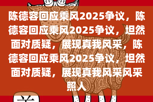 陈德容回应乘风2025争议，陈德容回应乘风2025争议，坦然面对质疑，展现真我风采，陈德容回应乘风2025争议，坦然面对质疑，展现真我风采风采照人