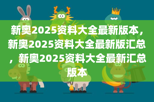 新奥2025资料大全最新版本，新奥2025资料大全最新版汇总，新奥2025资料大全最新汇总版本