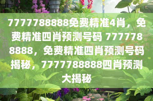 7777788888免费精准4肖，免费精准四肖预测号码 7777788888，免费精准四肖预测号码揭秘，7777788888四肖预测大揭秘
