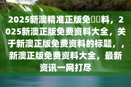 2025新澳精准正版免費資料，2025新澳正版免费资料大全，关于新澳正版免费资料的标题，，新澳正版免费资料大全，最新资讯一网打尽
