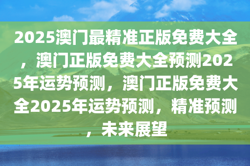 2025澳门最精准正版免费大全，澳门正版免费大全预测2025年运势预测，澳门正版免费大全2025年运势预测，精准预测，未来展望
