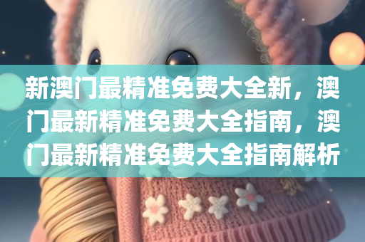 新澳门最精准免费大全新，澳门最新精准免费大全指南，澳门最新精准免费大全指南解析