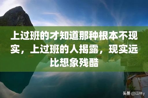 上过班的才知道那种根本不现实，上过班的人揭露，现实远比想象残酷，现实职场揭秘，残酷远超想象，只有真正上过班的人才能深刻体会