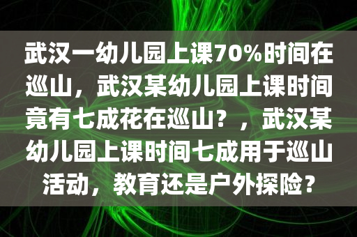 武汉一幼儿园上课70%时间在巡山，武汉某幼儿园上课时间竟有七成花在巡山？，武汉某幼儿园上课时间七成用于巡山活动，教育还是户外探险？