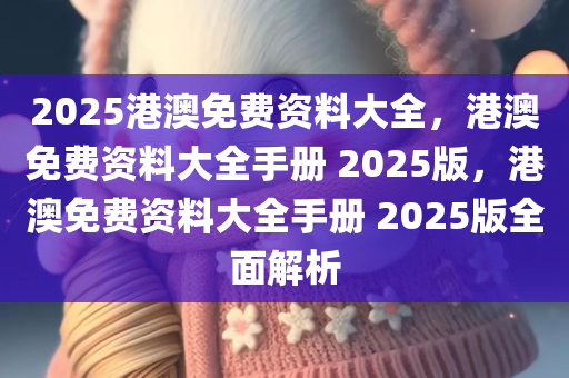 2025港澳免费资料大全，港澳免费资料大全手册 2025版，港澳免费资料大全手册 2025版全面解析