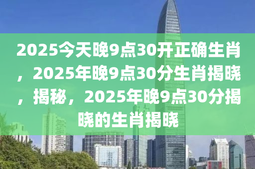 2025今天晚9点30开正确生肖，2025年晚9点30分生肖揭晓，揭秘，2025年晚9点30分揭晓的生肖揭晓