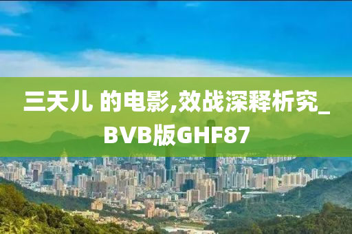 三天儿 的电影,效战深释析究_BVB版GHF87
