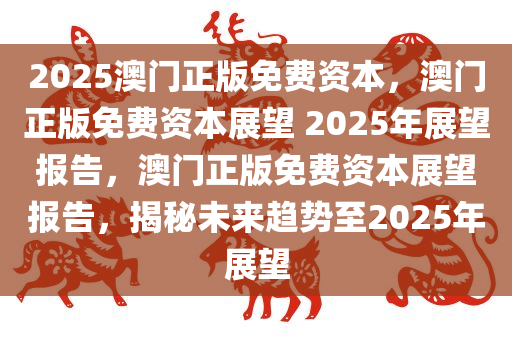 2025澳门正版免费资本，澳门正版免费资本展望 2025年展望报告，澳门正版免费资本展望报告，揭秘未来趋势至2025年展望