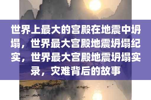 世界上最大的宫殿在地震中坍塌，世界最大宫殿地震坍塌纪实，世界最大宫殿地震坍塌实录，灾难背后的故事