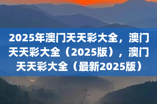2025年澳门天天彩大全，澳门天天彩大全（2025版），澳门天天彩大全（最新2025版）