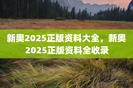 新奥2025正版资料大全，新奥2025正版资料全收录