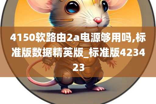 4150软路由2a电源够用吗,标准版数据精英版_标准版423423