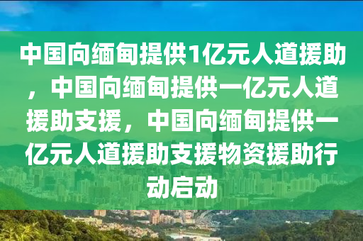 中国向缅甸提供1亿元人道援助，中国向缅甸提供一亿元人道援助支援，中国向缅甸提供一亿元人道援助支援物资援助行动启动