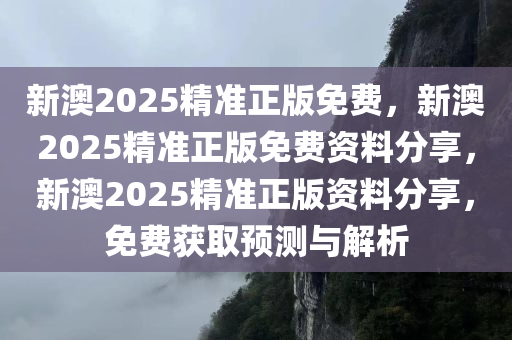 新澳2025精准正版免费，新澳2025精准正版免费资料分享，新澳2025精准正版资料分享，免费获取预测与解析