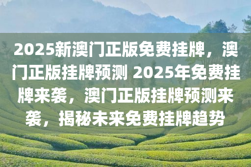 2025新澳门正版免费挂牌，澳门正版挂牌预测 2025年免费挂牌来袭，澳门正版挂牌预测来袭，揭秘未来免费挂牌趋势