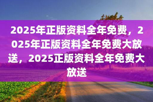 2025年正版资料全年免费，2025年正版资料全年免费大放送，2025正版资料全年免费大放送