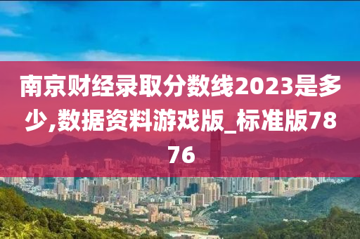 南京财经录取分数线2023是多少,数据资料游戏版_标准版7876