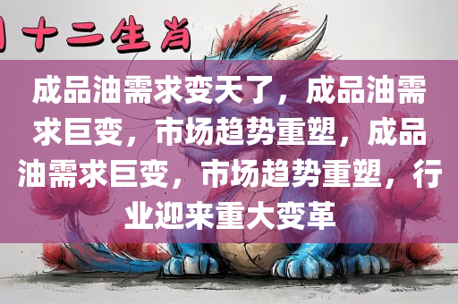 成品油需求变天了，成品油需求巨变，市场趋势重塑，成品油需求巨变，市场趋势重塑，行业迎来重大变革
