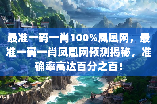 最准一码一肖100%凤凰网，最准一码一肖凤凰网预测揭秘，准确率高达百分之百！