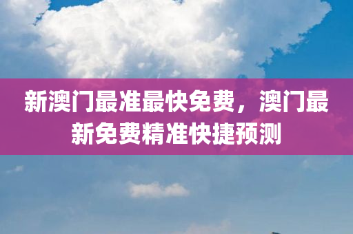 新澳门最准最快免费，澳门最新免费精准快捷预测