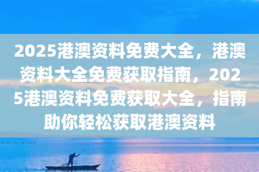 2025港澳资料免费大全，港澳资料大全免费获取指南，2025港澳资料免费获取大全，指南助你轻松获取港澳资料