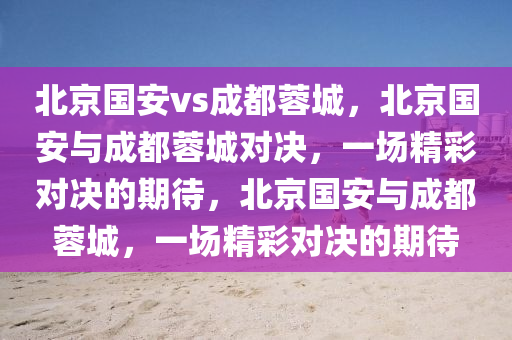 北京国安vs成都蓉城，北京国安与成都蓉城对决，一场精彩对决的期待，北京国安与成都蓉城，一场精彩对决的期待