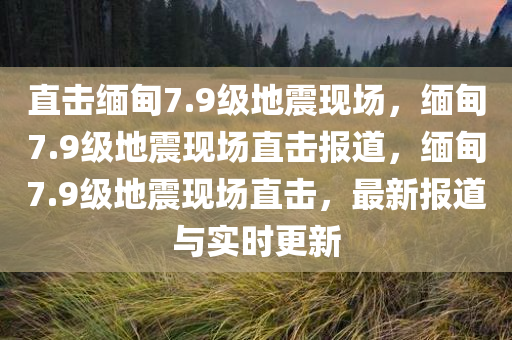 直击缅甸7.9级地震现场，缅甸7.9级地震现场直击报道，缅甸7.9级地震现场直击，最新报道与实时更新