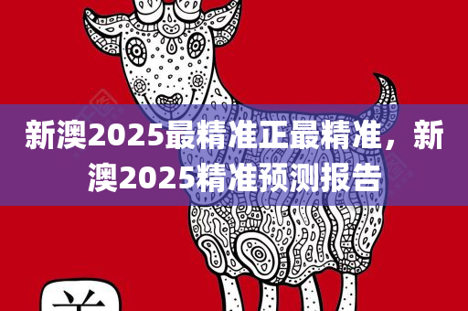 新澳2025最精准正最精准，新澳2025精准预测报告