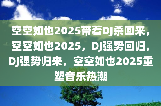 空空如也2025带着DJ杀回来，空空如也2025，DJ强势回归，DJ强势归来，空空如也2025重塑音乐热潮
