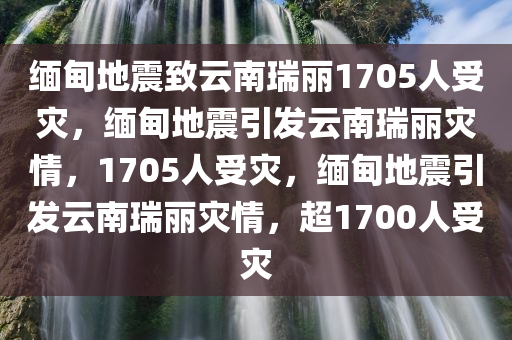 缅甸地震致云南瑞丽1705人受灾，缅甸地震引发云南瑞丽灾情，1705人受灾，缅甸地震引发云南瑞丽灾情，超1700人受灾