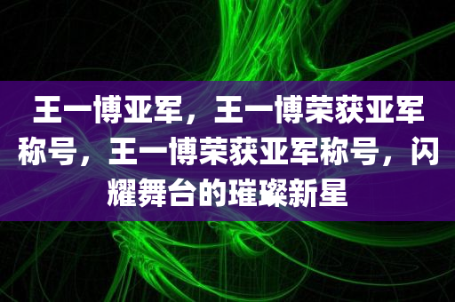 王一博亚军，王一博荣获亚军称号，王一博荣获亚军称号，闪耀舞台的璀璨新星