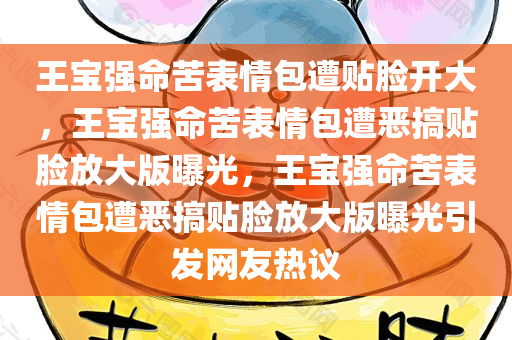 王宝强命苦表情包遭贴脸开大，王宝强命苦表情包遭恶搞贴脸放大版曝光，王宝强命苦表情包遭恶搞贴脸放大版曝光引发网友热议