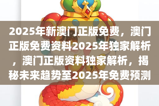 2025年新澳门正版免费，澳门正版免费资料2025年独家解析，澳门正版资料独家解析，揭秘未来趋势至2025年免费预测