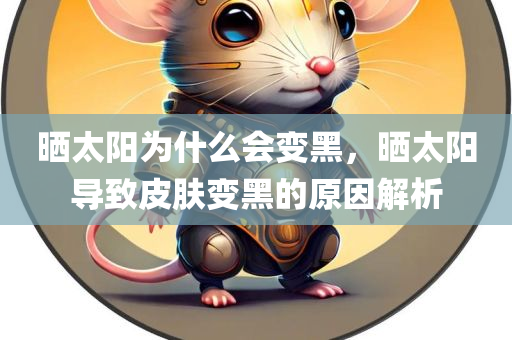 晒太阳为什么会变黑，晒太阳导致皮肤变黑的原因解析，晒太阳导致皮肤变黑的原因解析，阳光照射与黑色素形成的关联