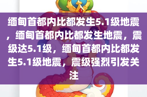 缅甸首都内比都发生5.1级地震，缅甸首都内比都发生地震，震级达5.1级，缅甸首都内比都发生5.1级地震，震级强烈引发关注