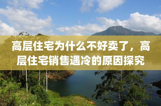 高层住宅为什么不好卖了，高层住宅销售遇冷的原因探究