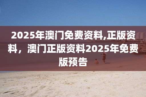 2025年澳门免费资料,正版资料，澳门正版资料2025年免费版预告