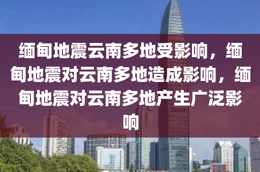 缅甸地震云南多地受影响，缅甸地震对云南多地造成影响，缅甸地震对云南多地产生广泛影响