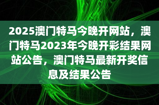 2025澳门特马今晚开网站，澳门特马2023年今晚开彩结果网站公告，澳门特马最新开奖信息及结果公告