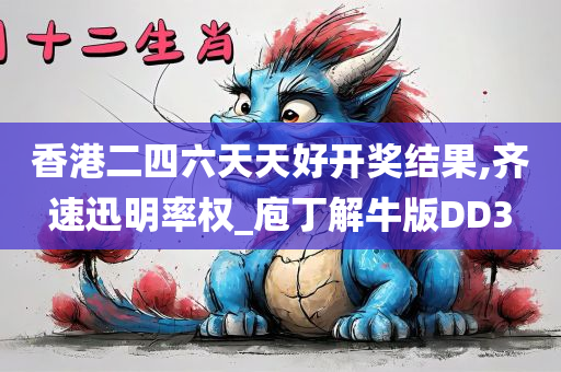 香港二四六天天好开奖结果,齐速迅明率权_庖丁解牛版DD3