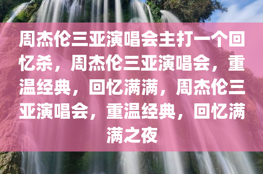 周杰伦三亚演唱会主打一个回忆杀，周杰伦三亚演唱会，重温经典，回忆满满，周杰伦三亚演唱会，重温经典，回忆满满之夜