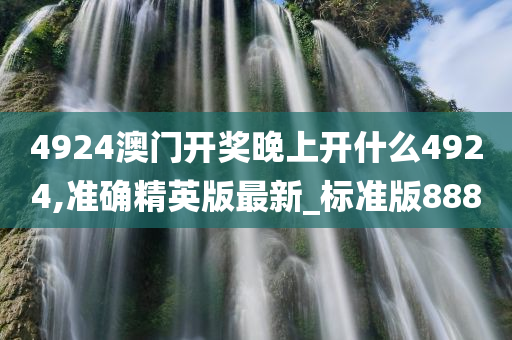 4924澳门开奖晚上开什么4924,准确精英版最新_标准版888