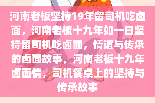 河南老板坚持19年留司机吃卤面，河南老板十九年如一日坚持留司机吃卤面，情谊与传承的卤面故事，河南老板十九年卤面情，司机餐桌上的坚持与传承故事