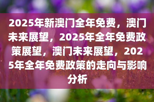 2025年新澳门全年免费，澳门未来展望，2025年全年免费政策展望，澳门未来展望，2025年全年免费政策的走向与影响分析