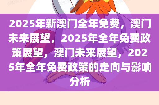 2025年新澳门全年免费，澳门未来展望，2025年全年免费政策展望，澳门未来展望，2025年全年免费政策的走向与影响分析